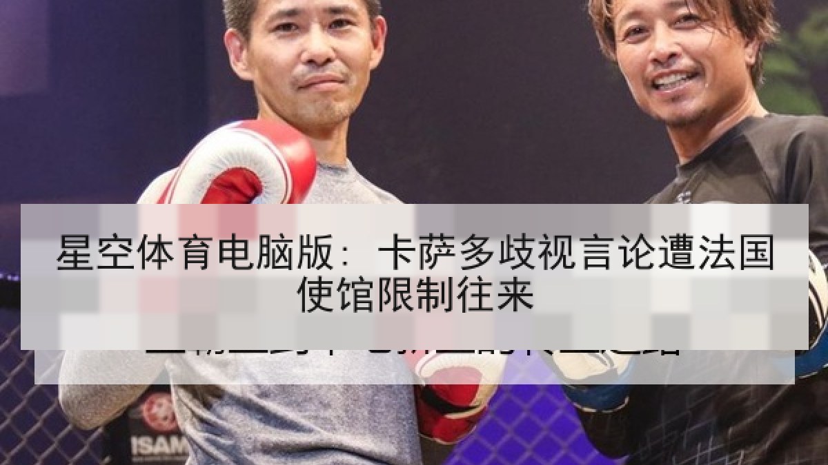 星空体育电脑版: 卡萨多歧视言论遭法国使馆限制往来