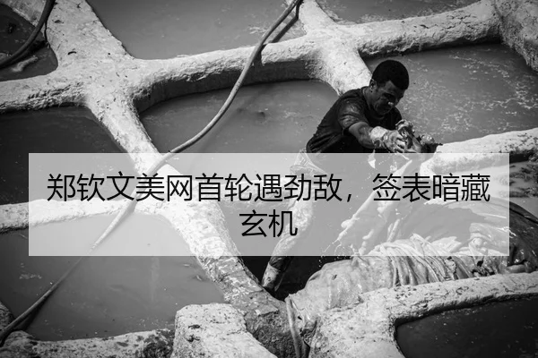 郑钦文美网首轮遇劲敌，签表暗藏玄机