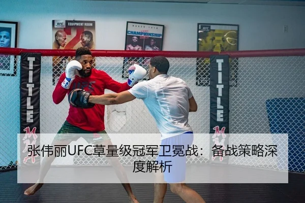 张伟丽UFC草量级冠军卫冕战：备战策略深度解析