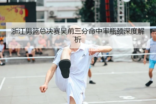 浙江男篮总决赛吴前三分命中率瓶颈深度解析