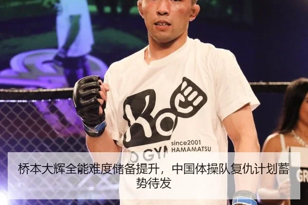桥本大辉全能难度储备提升，中国体操队复仇计划蓄势待发