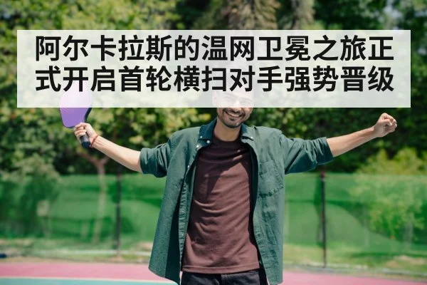 阿尔卡拉斯的温网卫冕之旅正式开启首轮横扫对手强势晋级