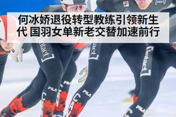 何冰娇退役转型教练引领新生代 国羽女单新老交替加速前行
