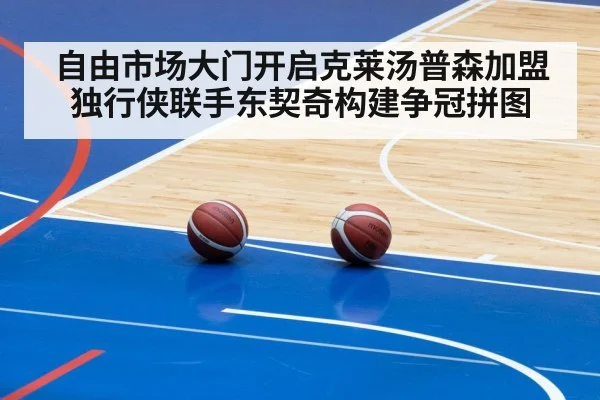 自由市场大门开启克莱汤普森加盟独行侠联手东契奇构建争冠拼图