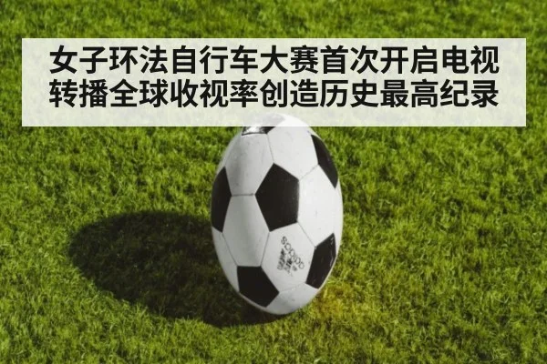 女子环法自行车大赛首次开启电视转播全球收视率创造历史最高纪录