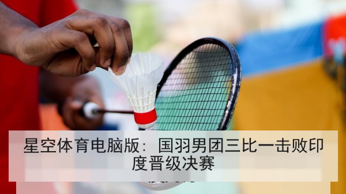 星空体育电脑版: 国羽男团三比一击败印度晋级决赛