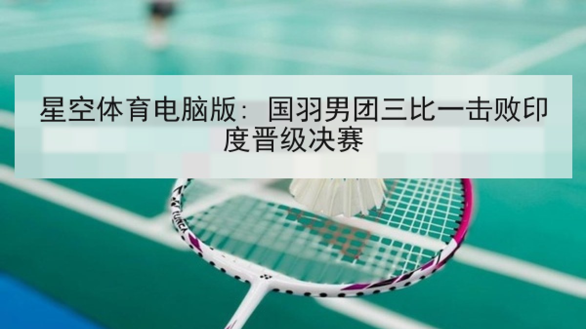 星空体育电脑版: 国羽男团三比一击败印度晋级决赛