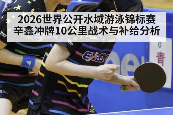 2026世界公开水域游泳锦标赛辛鑫冲牌10公里战术与补给分析