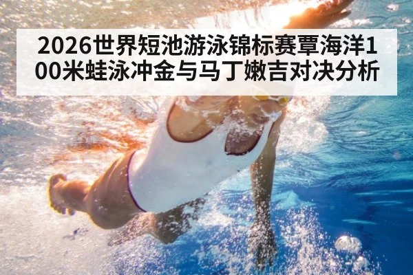 2026世界短池游泳锦标赛覃海洋100米蛙泳冲金与马丁嫩吉对决分析